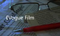 《Vogue Film时装影片酒精会》在沪盛大举行 众星云集开启时装影片之旅